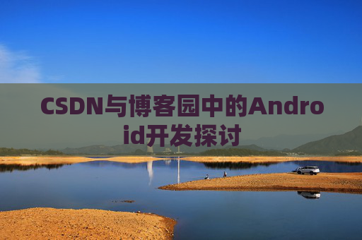 CSDN与博客园中的Android开发探讨